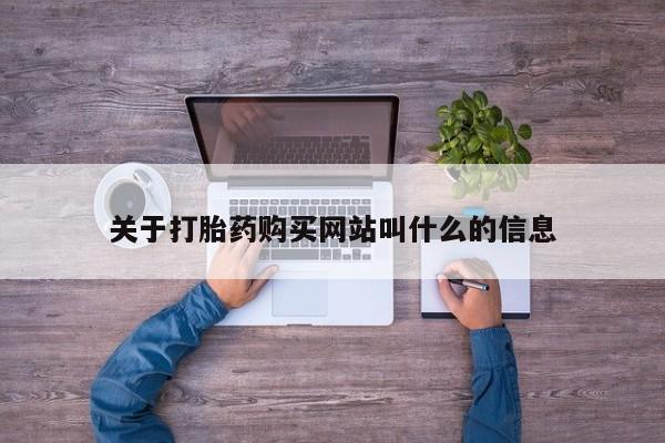 流产药叫什么名购买流程关于打胎药购买网站叫什么的信息