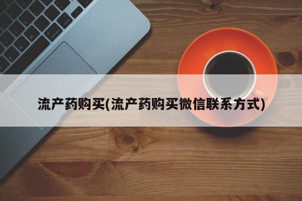 流产药叫什么名购买流程流产药购买(流产药购买微信联系方式)