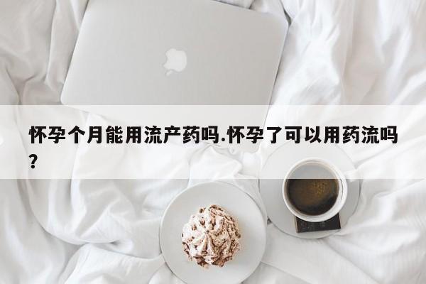 流产药叫什么名购买流程怀孕个月能用流产药吗.怀孕了可以用药流吗？