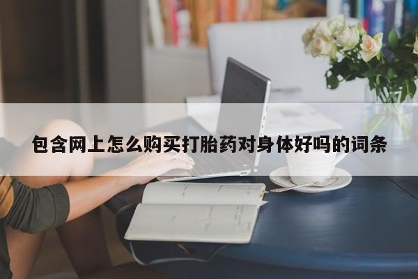 流产药叫什么名购买流程包含网上怎么购买打胎药对身体好吗的词条
