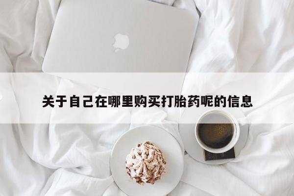 流产药叫什么名购买流程关于自己在哪里购买打胎药呢的信息