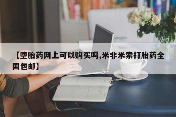 流产药叫什么名购买流程【堕胎药网上可以购买吗,米非米索打胎药全国包邮】