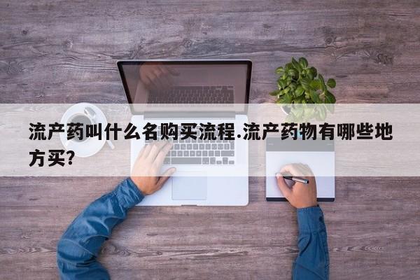 流产药叫什么名购买流程.流产药物有哪些地方买？