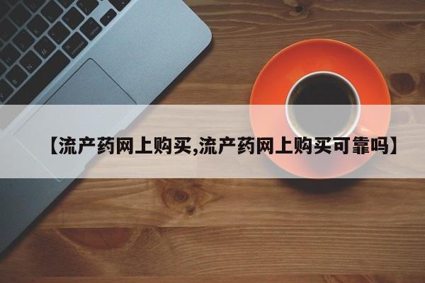 流产药叫什么名购买流程【流产药网上购买,流产药网上购买可靠吗】
