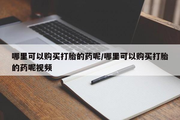 流产药叫什么名购买流程哪里可以购买打胎的药呢/哪里可以购买打胎的药呢视频