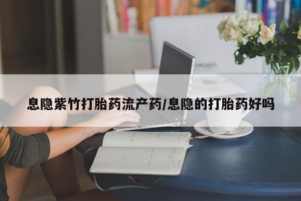 流产药叫什么名购买流程息隐紫竹打胎药流产药/息隐的打胎药好吗