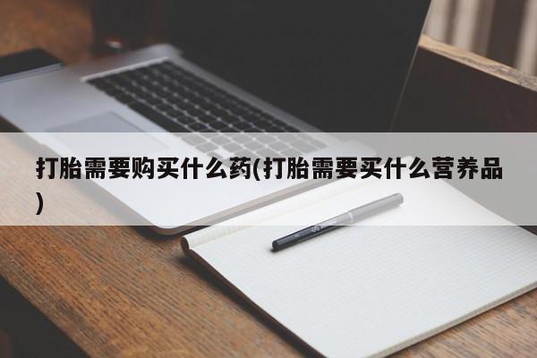 流产药叫什么名购买流程打胎需要购买什么药(打胎需要买什么营养品)