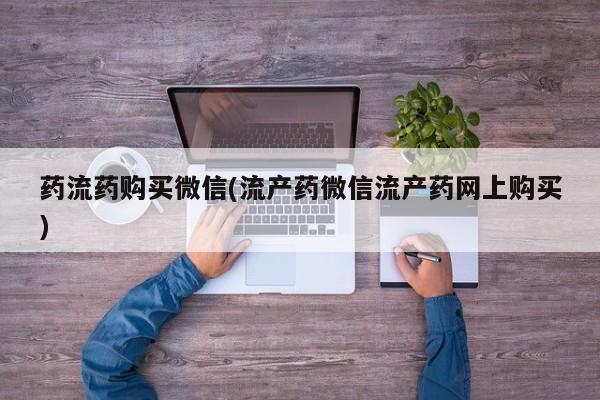 流产药叫什么名购买流程药流药购买微信(流产药微信流产药网上购买)