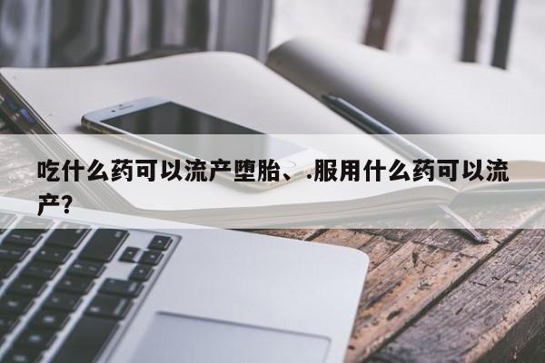 流产药叫什么名购买流程吃什么药可以流产堕胎、.服用什么药可以流产？