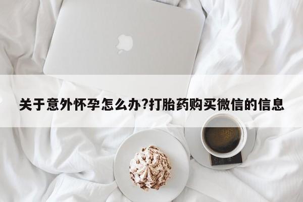 流产药叫什么名购买流程关于意外怀孕怎么办?打胎药购买微信的信息