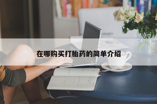 流产药叫什么名购买流程在哪购买打胎药的简单介绍