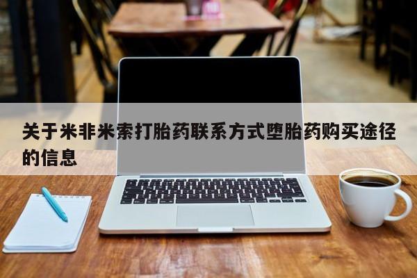 流产药叫什么名购买流程关于米非米索打胎药联系方式堕胎药购买途径的信息