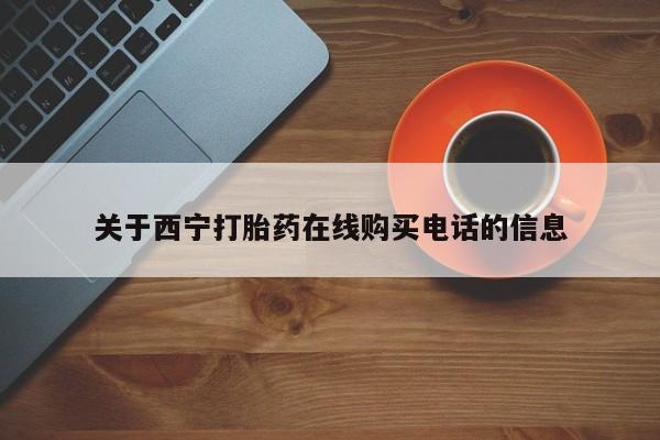 流产药叫什么名购买流程关于西宁打胎药在线购买电话的信息