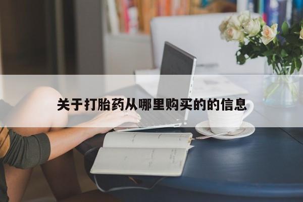 流产药叫什么名购买流程关于打胎药从哪里购买的的信息