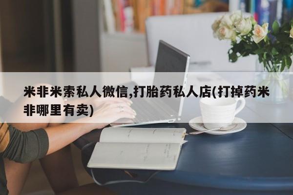 流产药叫什么名购买流程米非米索私人微信,打胎药私人店(打掉药米非哪里有卖)