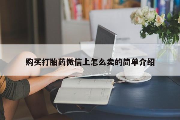流产药叫什么名购买流程购买打胎药微信上怎么卖的简单介绍