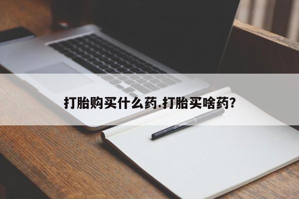 流产药叫什么名购买流程打胎购买什么药.打胎买啥药？