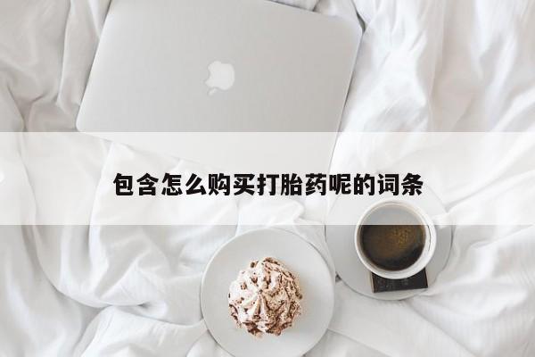 流产药叫什么名购买流程包含怎么购买打胎药呢的词条